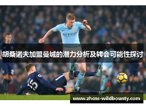 胡桑诺夫加盟曼城的潜力分析及转会可能性探讨 胡桑诺夫加盟曼城的潜力分析及转会可能性探讨