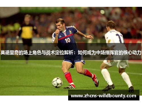 莫德里奇的场上角色与战术定位解析:如何成为中场指挥官的核心动力 莫德里奇的场上角色与战术定位解析:如何成为中场指挥官的核心动力