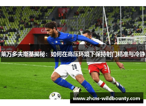 莱万多夫斯基揭秘：如何在高压环境下保持射门精准与冷静