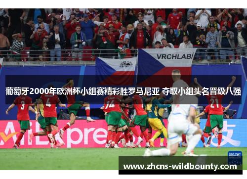 葡萄牙2000年欧洲杯小组赛精彩胜罗马尼亚 夺取小组头名晋级八强 葡萄牙2000年欧洲杯小组赛精彩胜罗马尼亚 夺取小组头名晋级八强