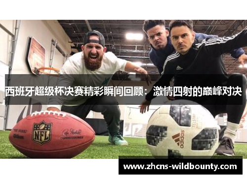 西班牙超级杯决赛精彩瞬间回顾:激情四射的巅峰对决 西班牙超级杯决赛精彩瞬间回顾:激情四射的巅峰对决