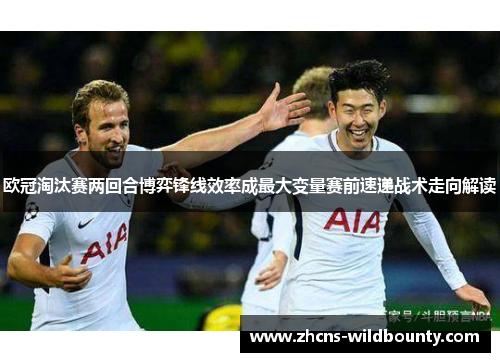欧冠淘汰赛两回合博弈锋线效率成最大变量赛前速递战术走向解读