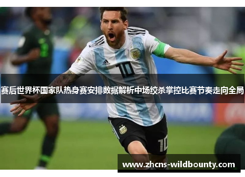 赛后世界杯国家队热身赛安排数据解析中场绞杀掌控比赛节奏走向全局