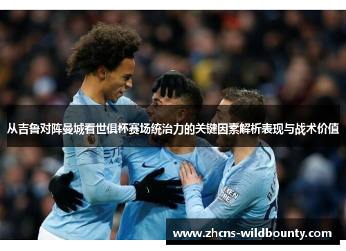 从吉鲁对阵曼城看世俱杯赛场统治力的关键因素解析表现与战术价值 从吉鲁对阵曼城看世俱杯赛场统治力的关键因素解析表现与战术价值