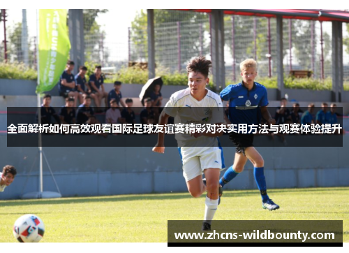 全面解析如何高效观看国际足球友谊赛精彩对决实用方法与观赛体验提升