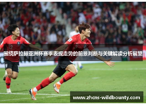 围绕萨拉赫亚洲杯赛季表现走势的前景判断与关键解读分析展望 围绕萨拉赫亚洲杯赛季表现走势的前景判断与关键解读分析展望