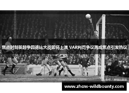 焦点时刻英超争四德比大战即将上演 VAR判罚争议再成焦点引发热议 焦点时刻英超争四德比大战即将上演 VAR判罚争议再成焦点引发热议