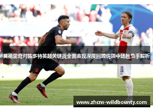莫德里奇对阵多特英超关键战全面表现深度回顾统领中场胜负手解析 莫德里奇对阵多特英超关键战全面表现深度回顾统领中场胜负手解析