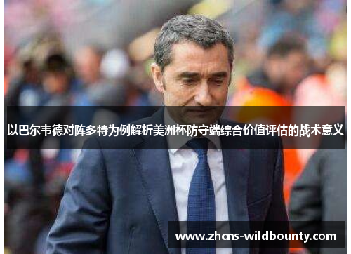 以巴尔韦德对阵多特为例解析美洲杯防守端综合价值评估的战术意义