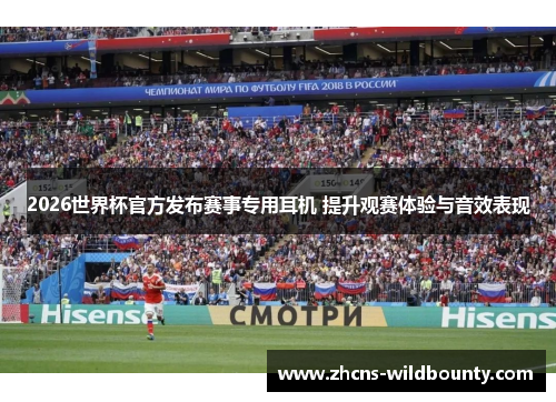 2026世界杯官方发布赛事专用耳机 提升观赛体验与音效表现