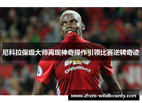 尼科拉保级大师再现神奇操作引领比赛逆转奇迹 尼科拉保级大师再现神奇操作引领比赛逆转奇迹
