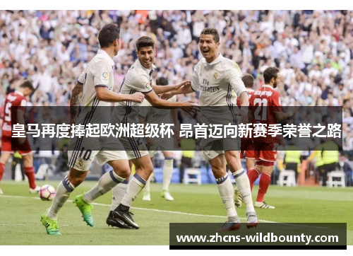 皇马再度捧起欧洲超级杯 昂首迈向新赛季荣誉之路 皇马再度捧起欧洲超级杯 昂首迈向新赛季荣誉之路