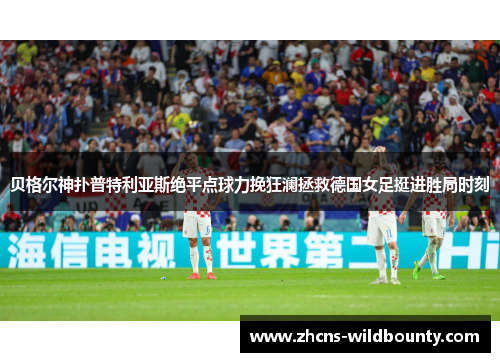 贝格尔神扑普特利亚斯绝平点球力挽狂澜拯救德国女足挺进胜局时刻