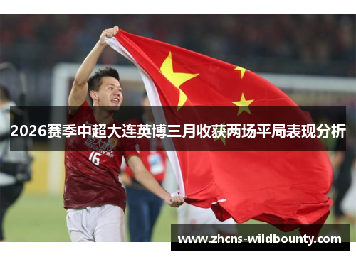2026赛季中超大连英博三月收获两场平局表现分析 2026赛季中超大连英博三月收获两场平局表现分析