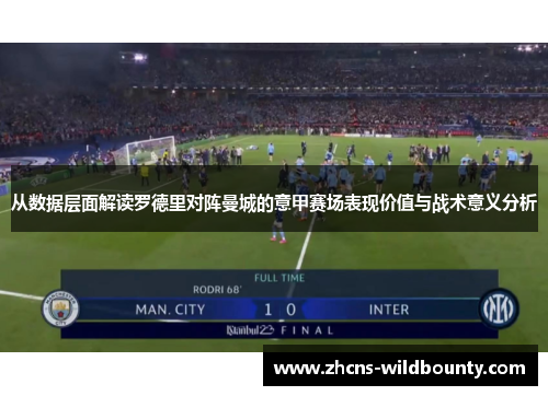 从数据层面解读罗德里对阵曼城的意甲赛场表现价值与战术意义分析 从数据层面解读罗德里对阵曼城的意甲赛场表现价值与战术意义分析