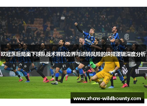 欧冠落后局面下球队战术冒险边界与逆转风险的抉择逻辑深度分析