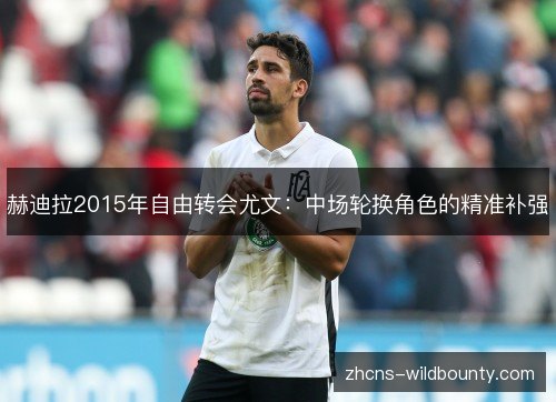 赫迪拉2015年自由转会尤文：中场轮换角色的精准补强